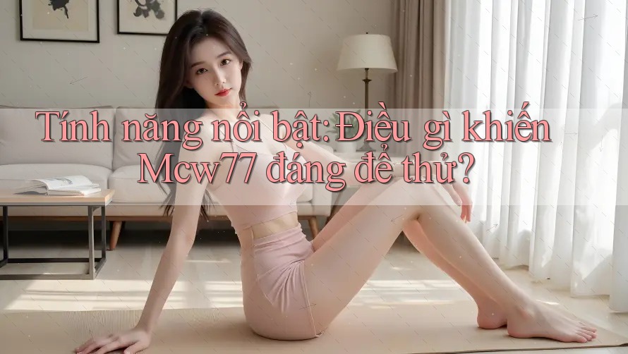 Tính năng nổi bật: Điều gì khiến Mcw77 đáng để thử?