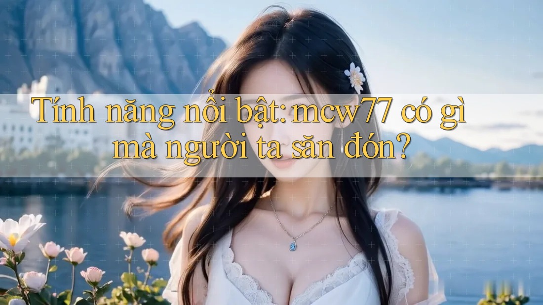 Tính năng nổi bật: mcw77 có gì mà người ta săn đón?