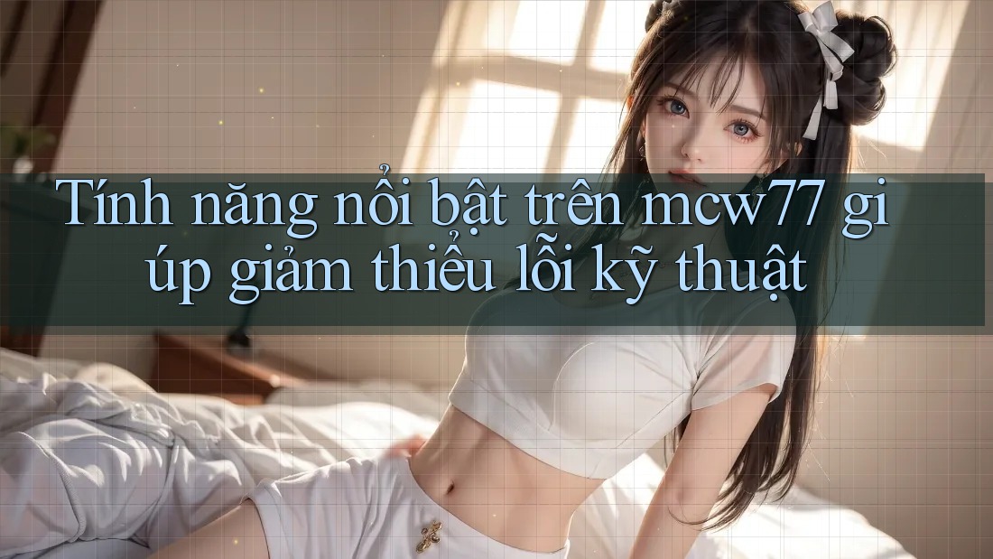 Tính năng nổi bật trên mcw77 giúp giảm thiểu lỗi kỹ thuật