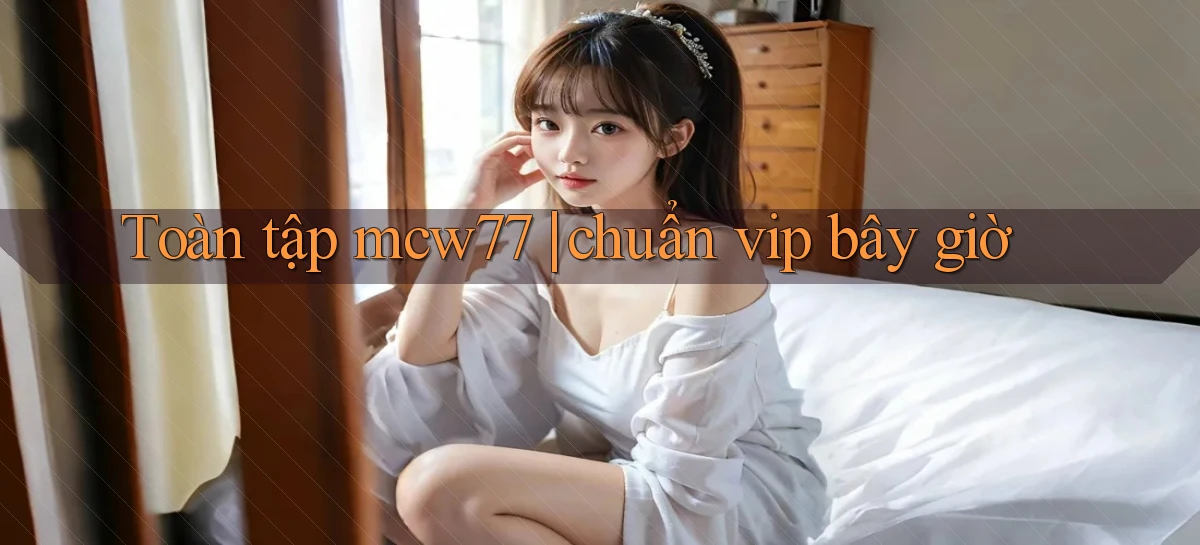 Toàn tập mcw77 chuẩn vip bây giờ