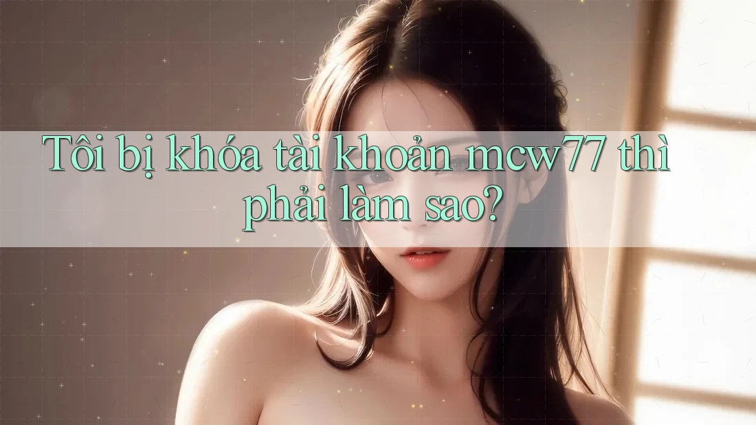 Tôi bị khóa tài khoản mcw77 thì phải làm sao? Tôi bị khóa tài khoản mcw77 thì phải làm sao?