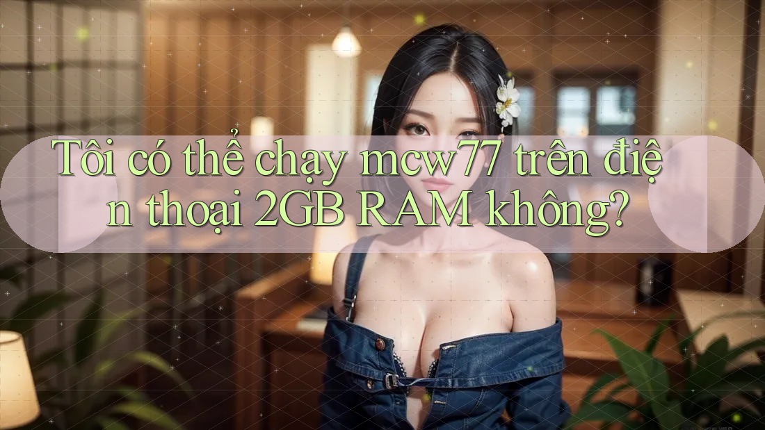 Tôi có thể chạy mcw77 trên điện thoại 2GB RAM không? Tôi có thể chạy mcw77 trên điện thoại 2GB RAM không?