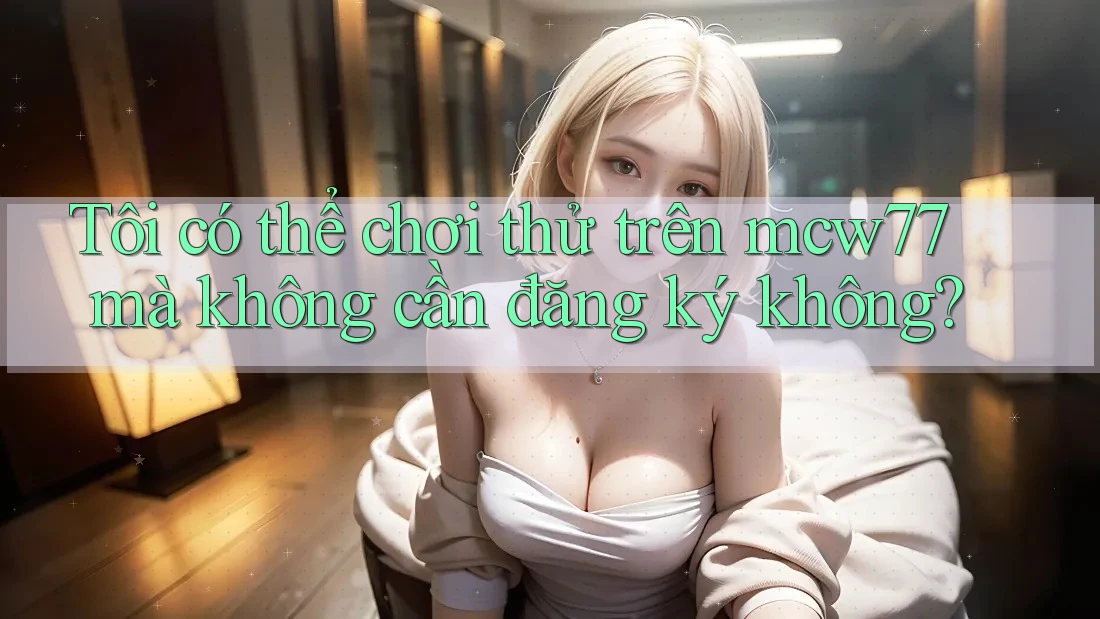 Tôi có thể chơi thử trên mcw77 mà không cần đăng ký không? Tôi có thể chơi thử trên mcw77 mà không cần đăng ký không?
