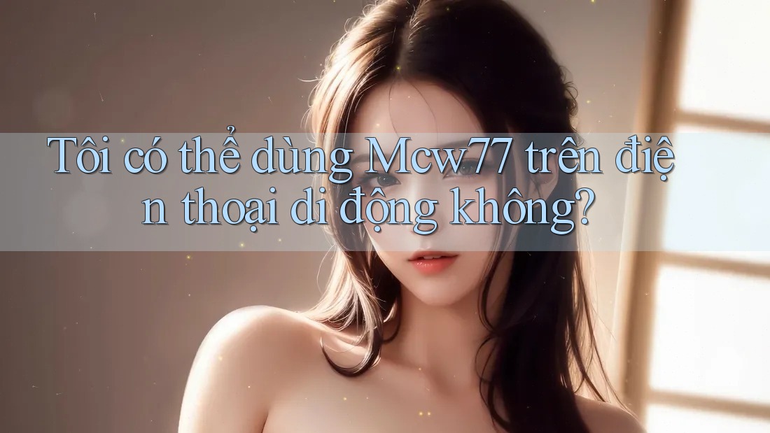 Tôi có thể dùng Mcw77 trên điện thoại di động không?