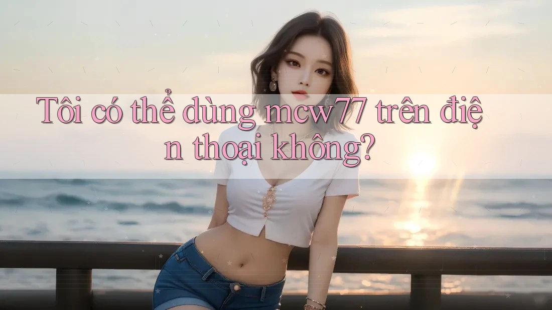 Tôi có thể dùng mcw77 trên điện thoại không? Tôi có thể dùng mcw77 trên điện thoại không?