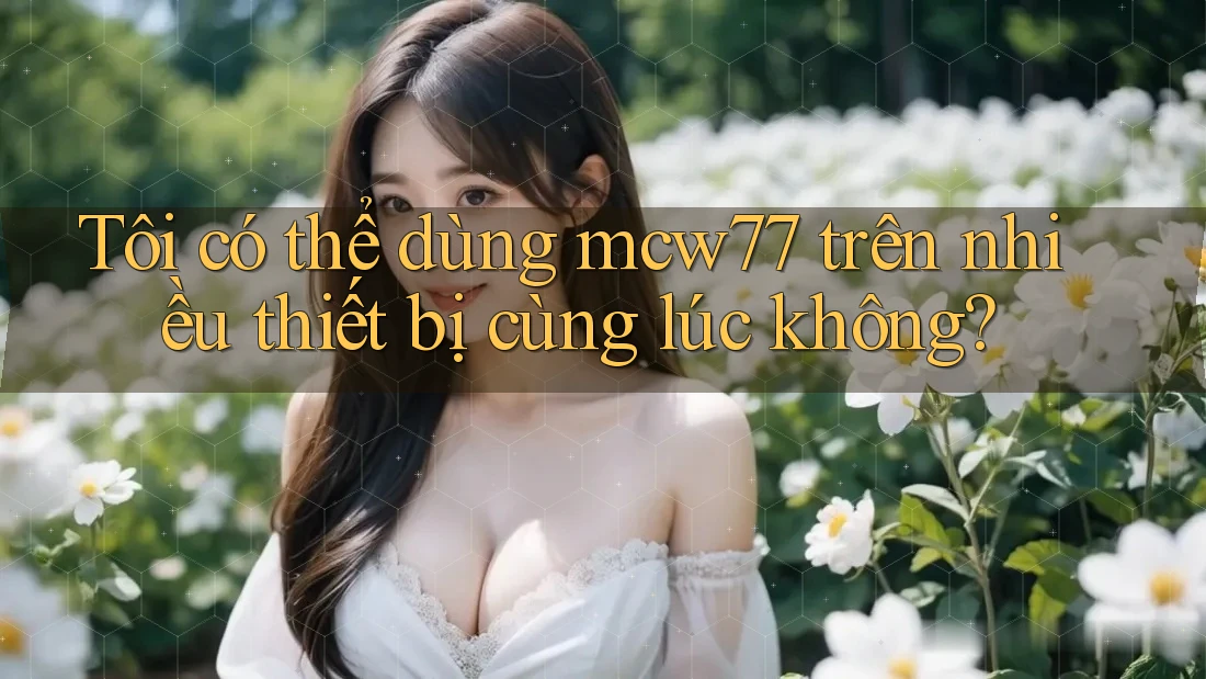 Tôi có thể dùng mcw77 trên nhiều thiết bị cùng lúc không? Tôi có thể dùng mcw77 trên nhiều thiết bị cùng lúc không?