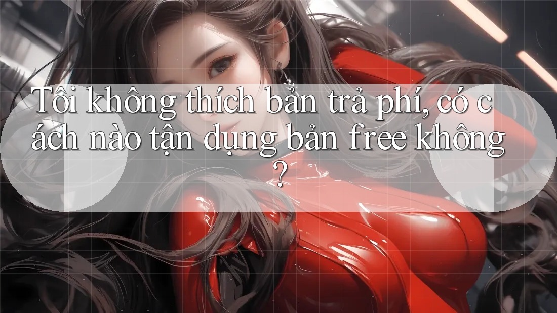Tôi không thích bản trả phí, có cách nào tận dụng bản free không?