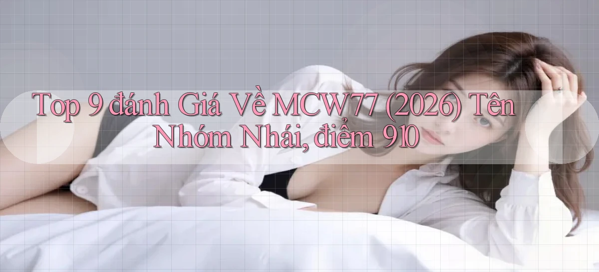Top 9 đánh giá về mcw77 (2026) tên nhóm nhái, điểm 910