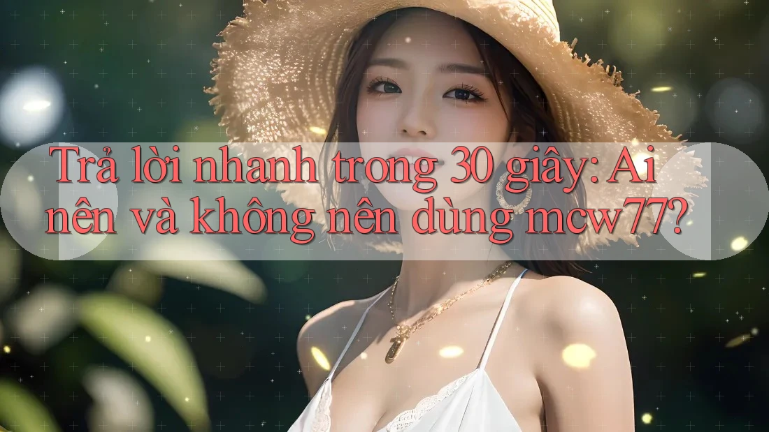 Trả lời nhanh trong 30 giây: Ai nên và không nên dùng mcw77?