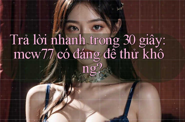 Trả lời nhanh trong 30 giây: mcw77 có đáng để thử không?
