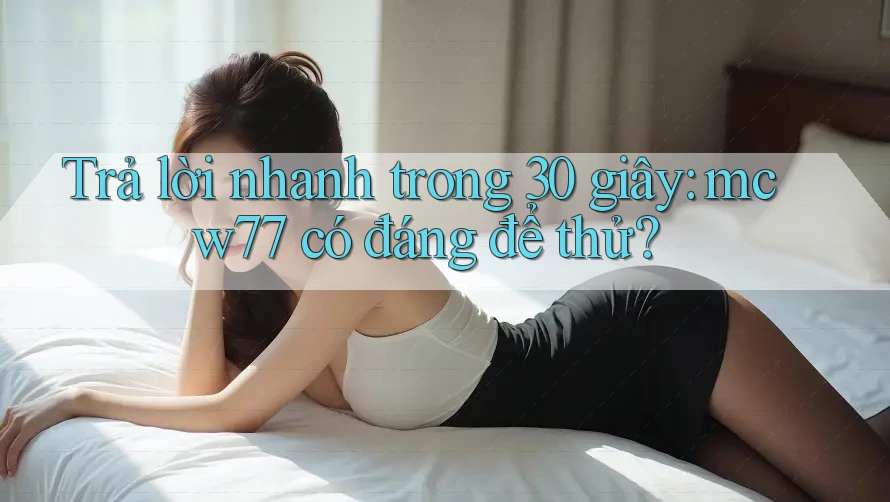 Trả lời nhanh trong 30 giây: mcw77 có đáng để thử? Trả lời nhanh trong 30 giây: mcw77 có đáng để thử?