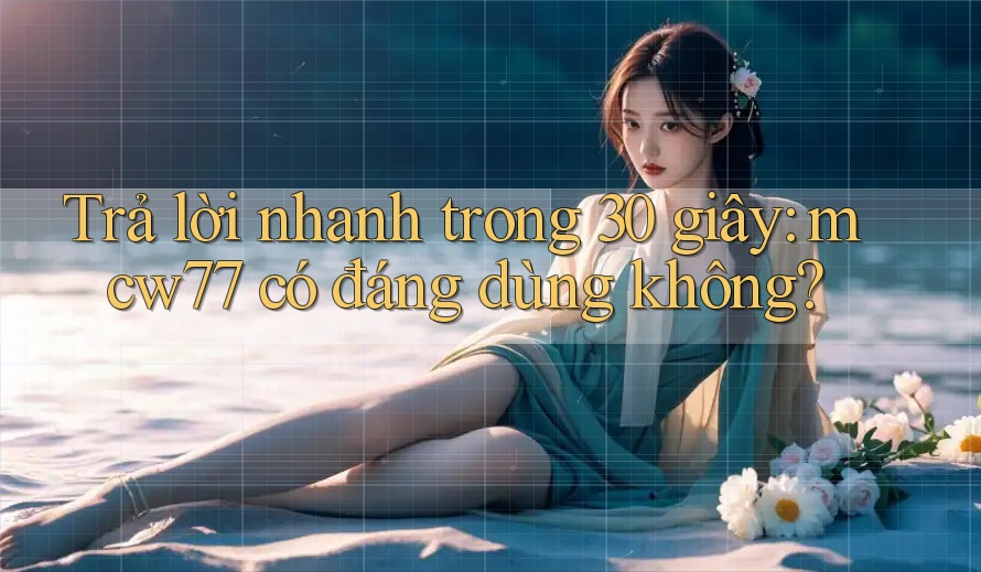 Trả lời nhanh trong 30 giây: mcw77 có đáng dùng không?