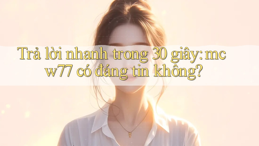 Trả lời nhanh trong 30 giây: mcw77 có đáng tin không? Trả lời nhanh trong 30 giây: mcw77 có đáng tin không?