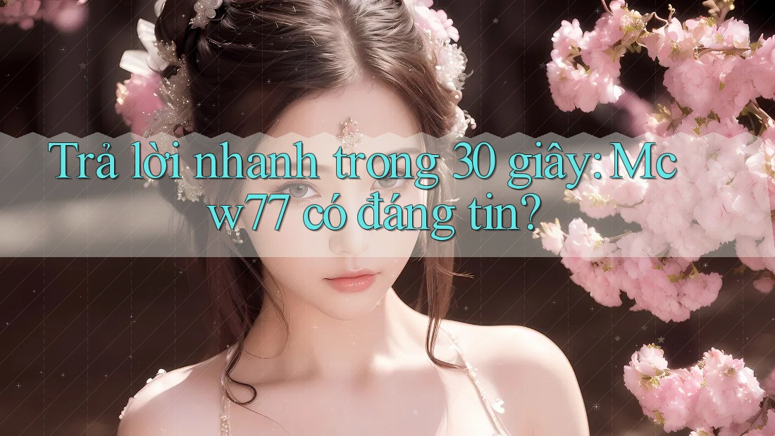 Trả lời nhanh trong 30 giây: Mcw77 có đáng tin?