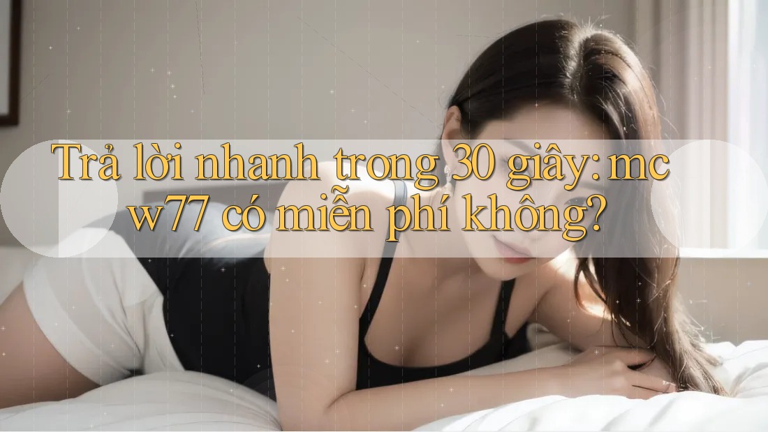 Trả lời nhanh trong 30 giây: mcw77 có miễn phí không? Trả lời nhanh trong 30 giây: mcw77 có miễn phí không?