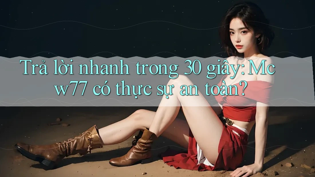 Trả lời nhanh trong 30 giây: Mcw77 có thực sự an toàn?