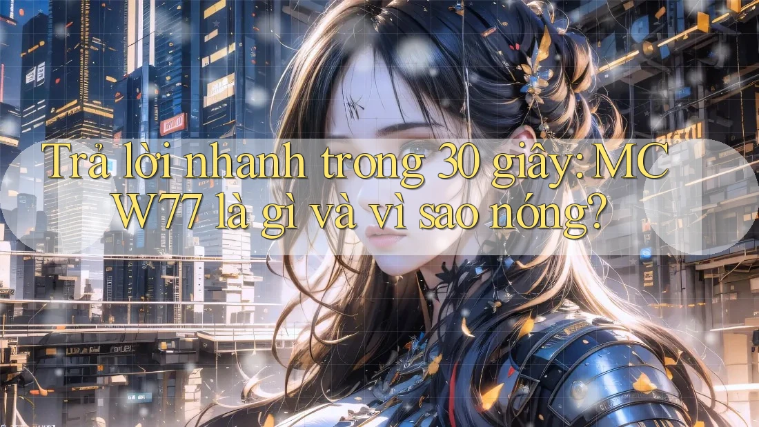 Trả lời nhanh trong 30 giây: MCW77 là gì và vì sao nóng?