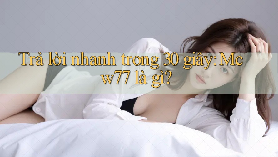 Trả lời nhanh trong 30 giây - mcw77 là gì? Trả lời nhanh trong 30 giây - mcw77 là gì?