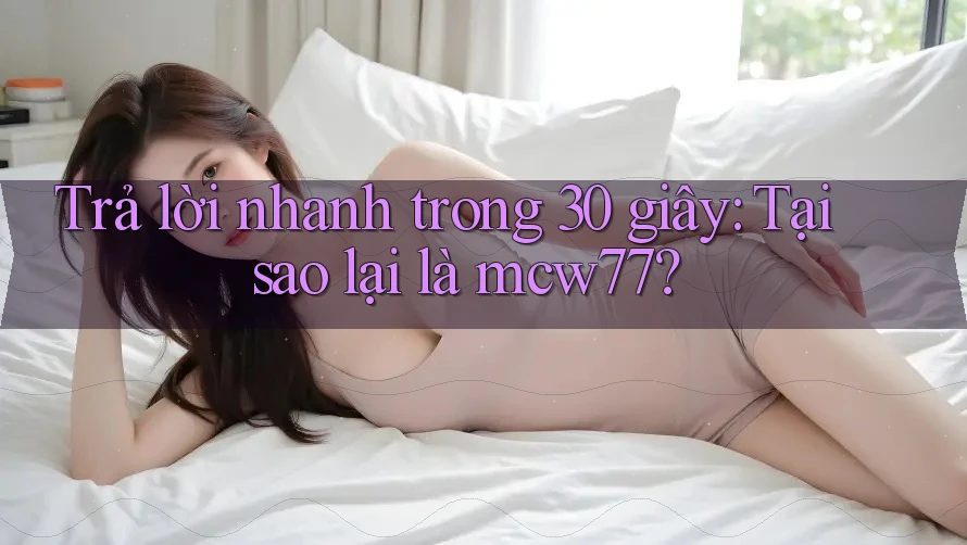 Trả lời nhanh trong 30 giây: Tại sao lại là mcw77? Trả lời nhanh trong 30 giây: Tại sao lại là mcw77?