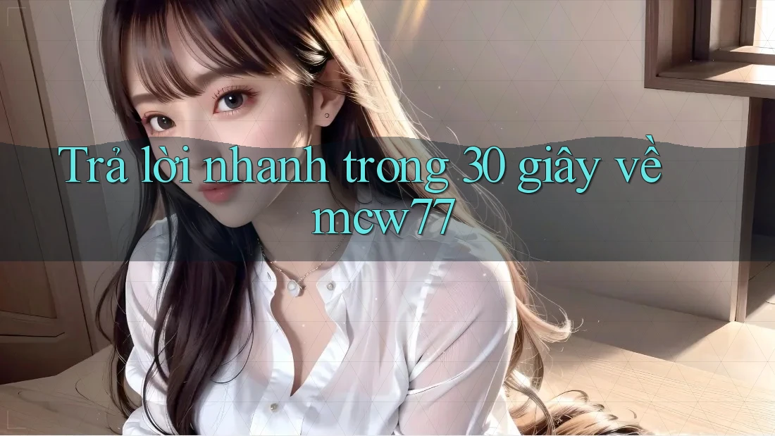 Trả lời nhanh trong 30 giây về mcw77