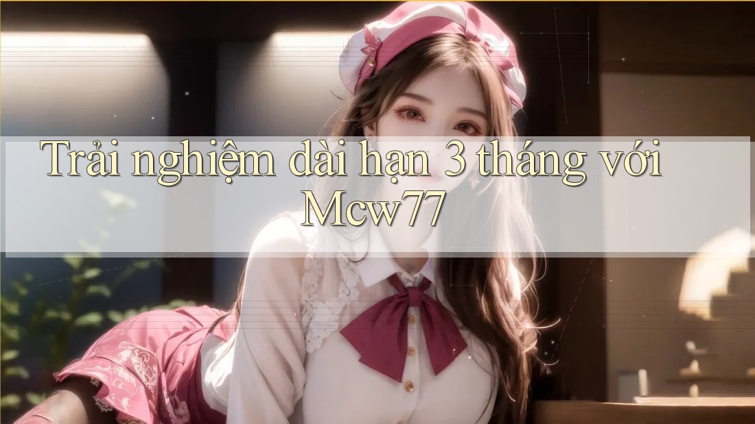Trải nghiệm dài hạn 3 tháng với Mcw77