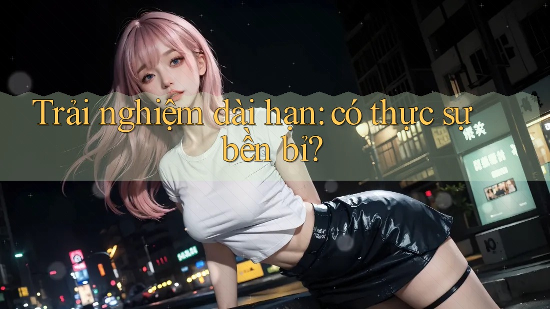 Trải nghiệm dài hạn: có thực sự bền bỉ? Trải nghiệm dài hạn: có thực sự bền bỉ?