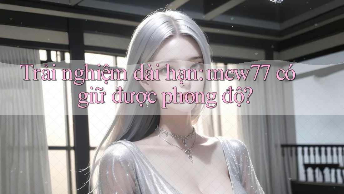 Trải nghiệm dài hạn: mcw77 có giữ được phong độ?