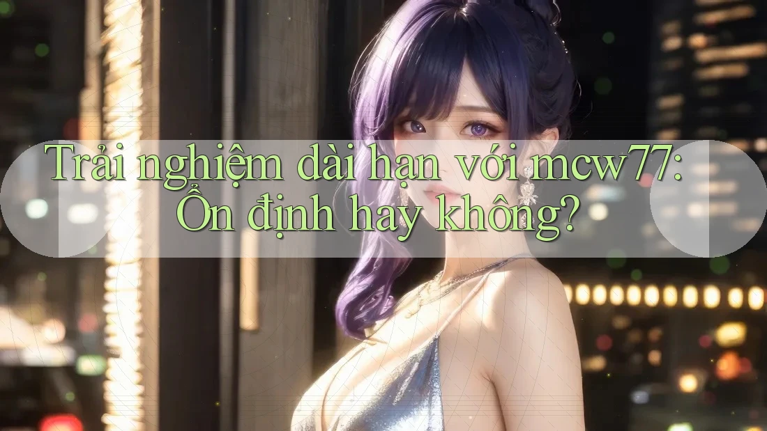 Trải nghiệm dài hạn với mcw77: Ổn định hay không?