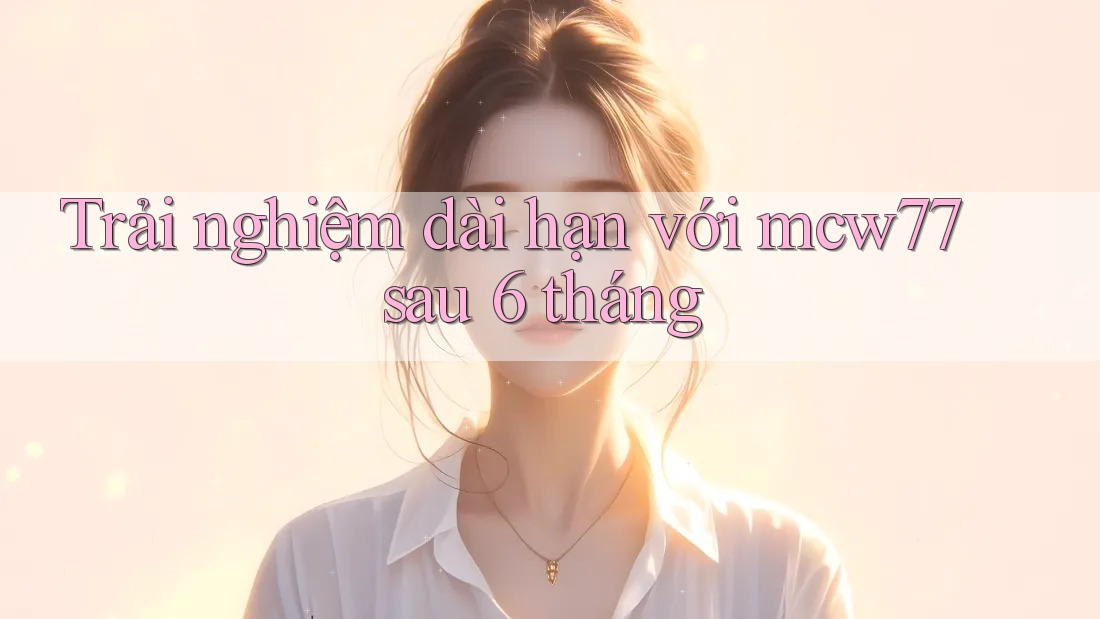 Trải nghiệm dài hạn với mcw77 sau 6 tháng