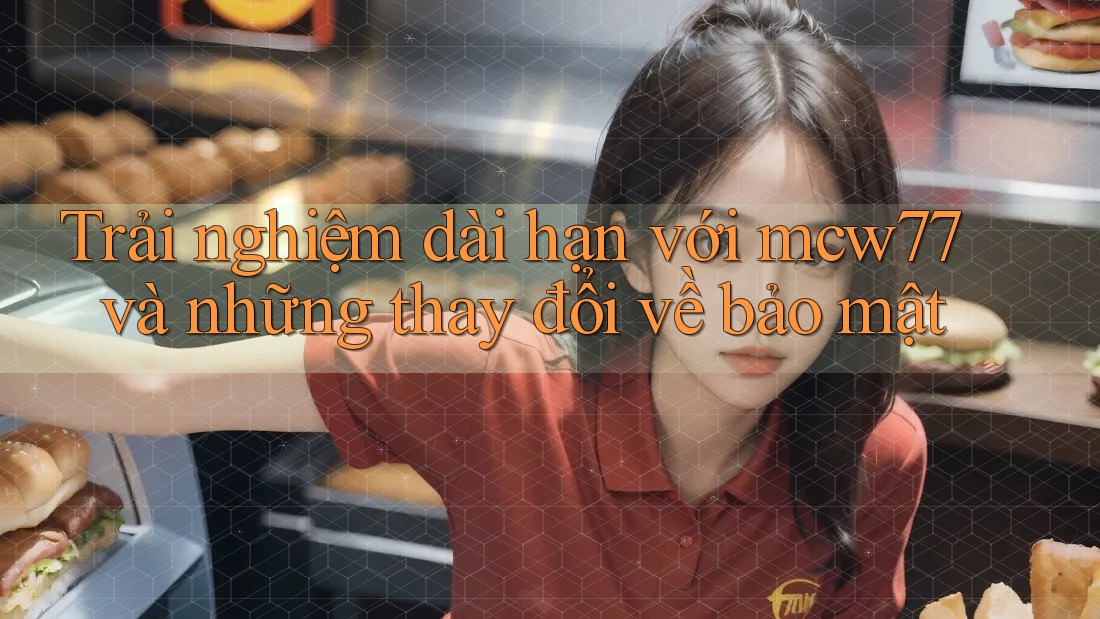 Trải nghiệm dài hạn với mcw77 và những thay đổi về bảo mật