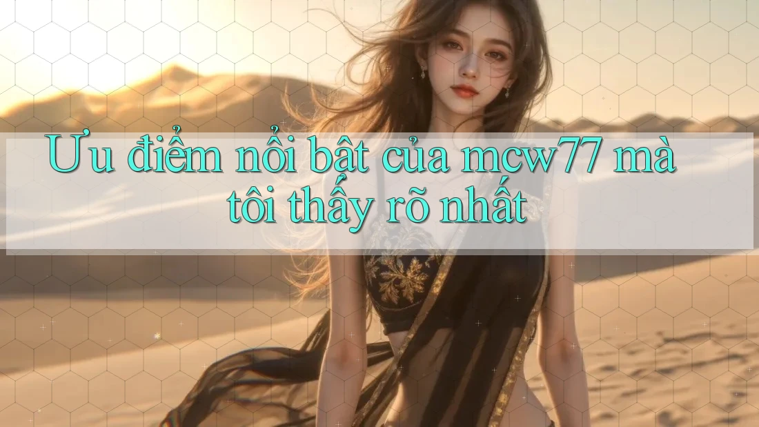 Ưu điểm nổi bật của mcw77 mà tôi thấy rõ nhất