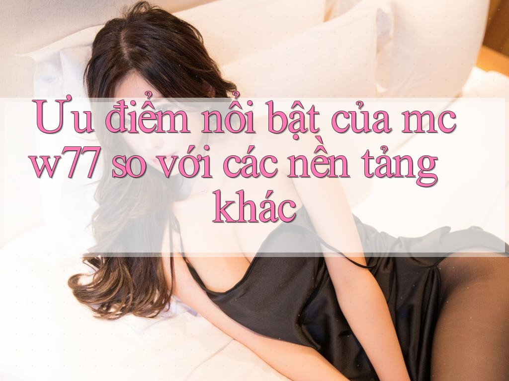 Ưu điểm nổi bật của mcw77 so với các nền tảng khác