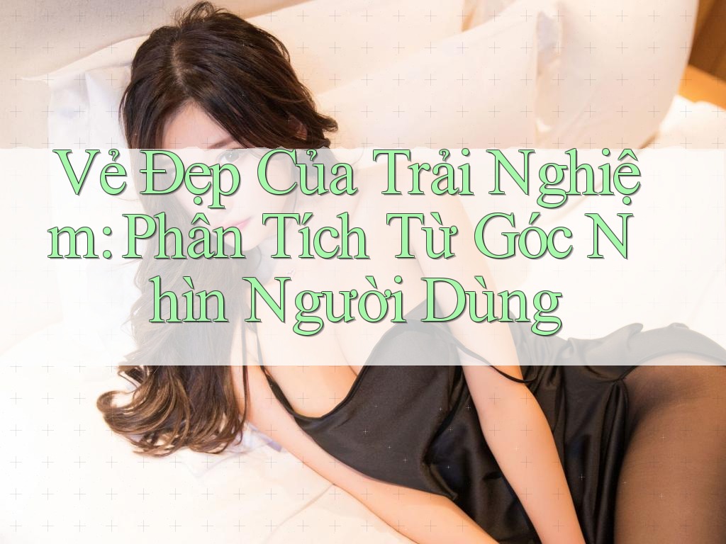 Vẻ Đẹp Của Trải Nghiệm: Phân Tích Từ Góc Nhìn Người Dùng Vẻ Đẹp Của Trải Nghiệm: Phân Tích Từ Góc Nhìn Người Dùng