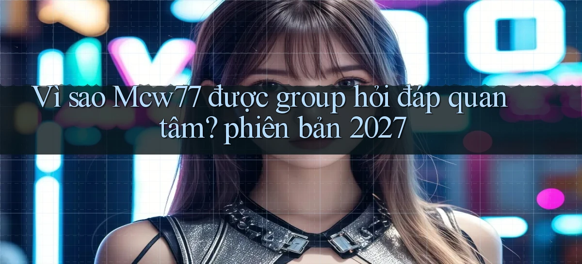 Vì sao Mcw77 được group hỏi đáp quan tâm phiên bản 2027