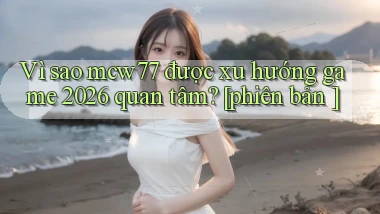 Vì sao mcw77 được xu hướng game 2026 quan tâm [phiên bản ]