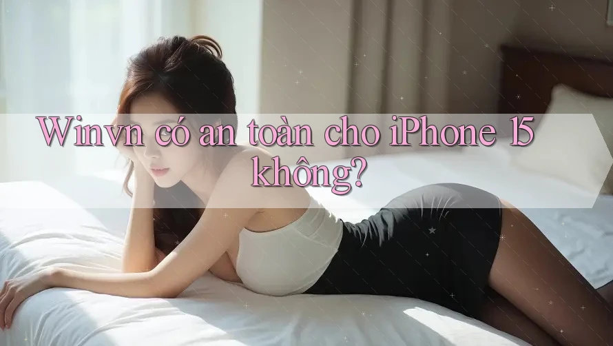 Winvn có an toàn cho iPhone 15 không?