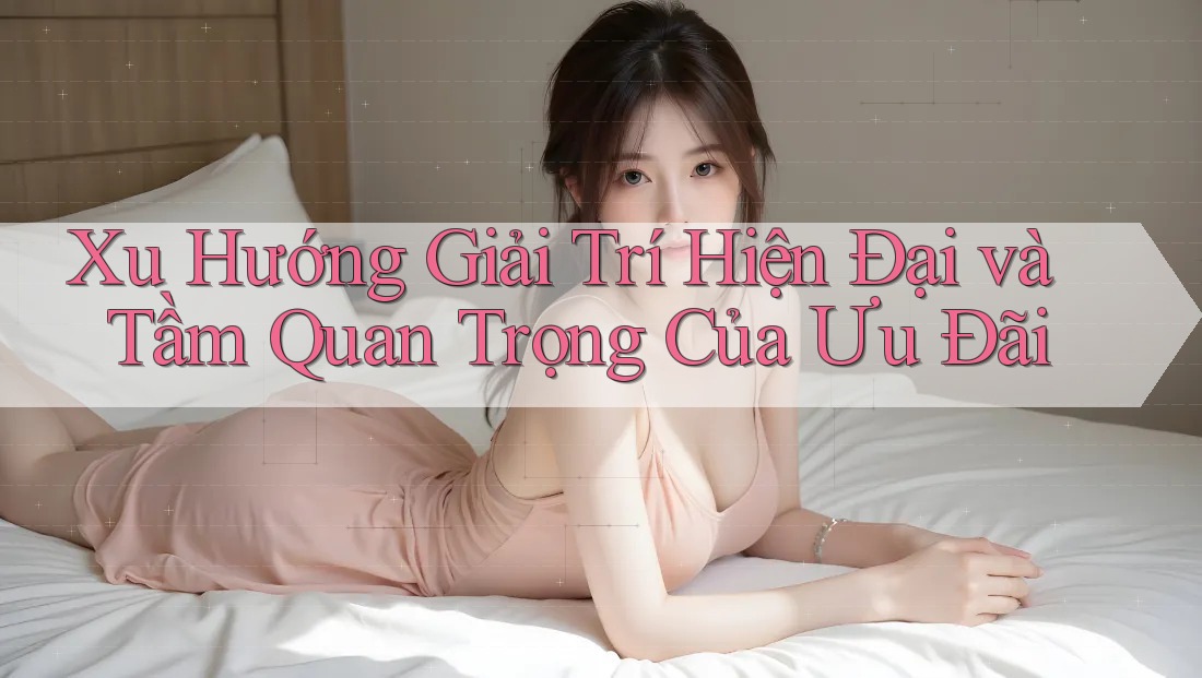 Xu Hướng Giải Trí Hiện Đại và Tầm Quan Trọng Của Ưu Đãi Xu Hướng Giải Trí Hiện Đại và Tầm Quan Trọng Của Ưu Đãi