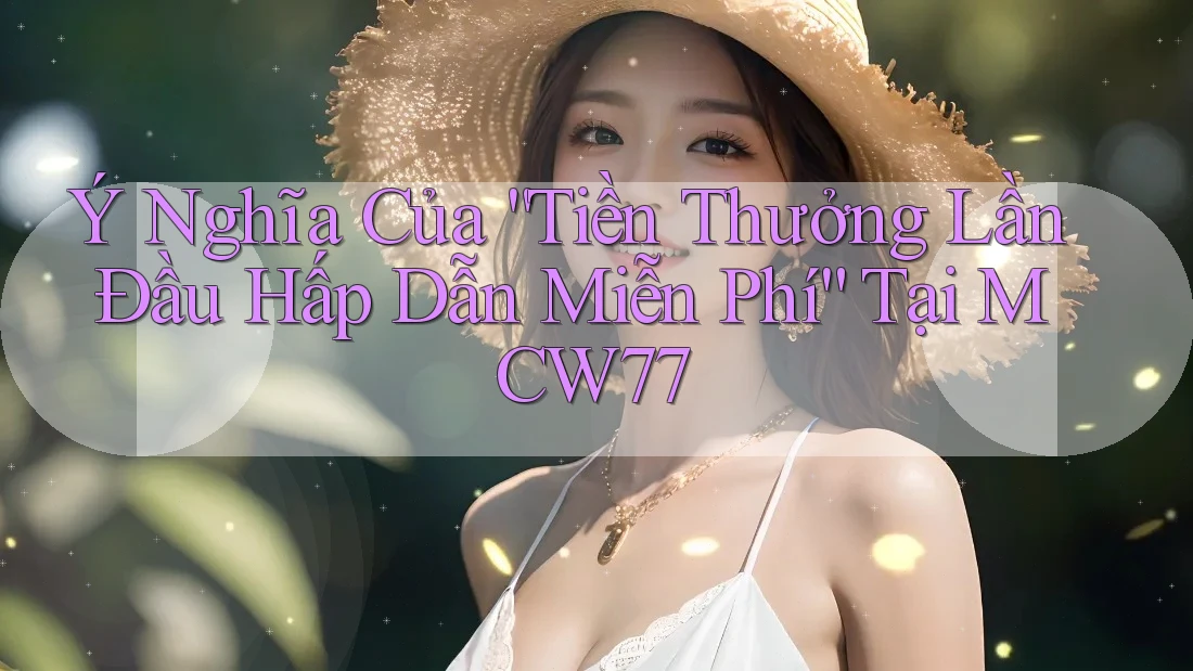 Ý Nghĩa Của “Tiền Thưởng Lần Đầu Hấp Dẫn Miễn Phí” Tại MCW77
