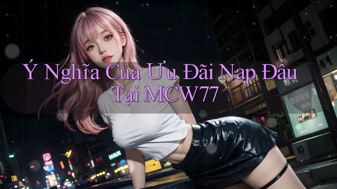 Ý Nghĩa Của Ưu Đãi Nạp Đầu Tại MCW77 Ý Nghĩa Của Ưu Đãi Nạp Đầu Tại MCW77