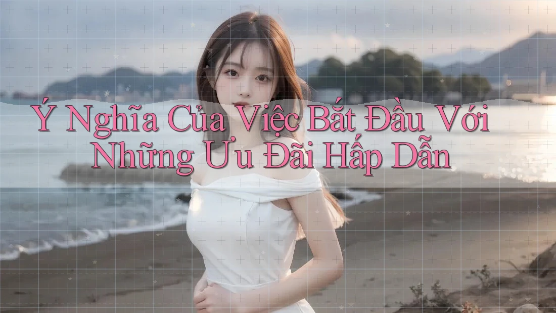 Ý Nghĩa Của Việc Bắt Đầu Với Những Ưu Đãi Hấp Dẫn